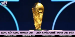 Bảng Xếp Hạng World Cup – Chìa Khóa Quyết Định Cục Diện