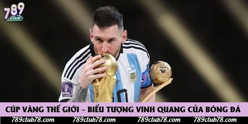 Cúp Vàng Thế Giới – Biểu Tượng Vinh Quang Của Bóng Đá